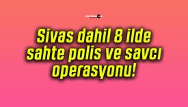 Sivas dahil 8 ilde sahte polis ve savcı operasyonu!