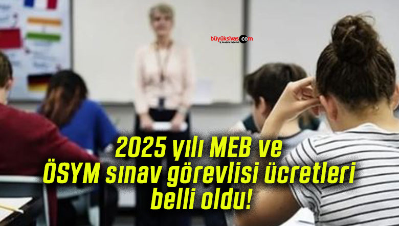 2025 yılı MEB ve ÖSYM sınav görevlisi ücretleri belli oldu!
