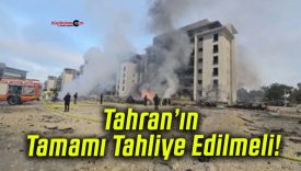 Tahran’ın Tamamı Tahliye Edilmeli!