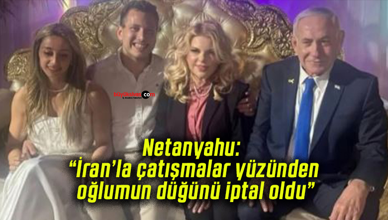 Netanyahu: “İran’la çatışmalar yüzünden oğlumun düğünü iptal oldu”