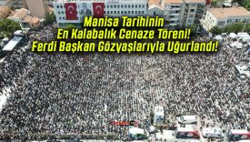 Manisa Tarihinin En Kalabalık Cenaze Töreni! Ferdi Başkan Gözyaşlarıyla Uğurlandı!