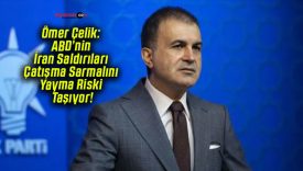 Ömer Çelik: ABD’nin İran Saldırıları Çatışma Sarmalını Yayma Riski Taşıyor!