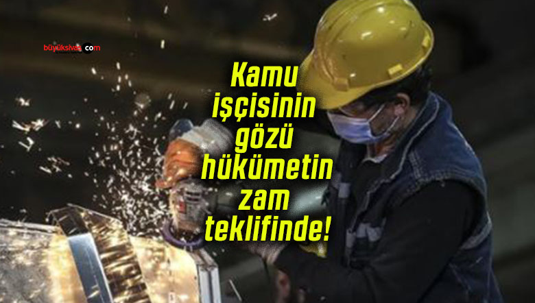 Kamu işçisinin gözü hükümetin zam teklifinde!
