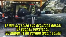 17 ilde organize suç örgütüne darbe! 67 şüpheli yakalandı! 90 milyar TL’lik vurgun tespit edildi!