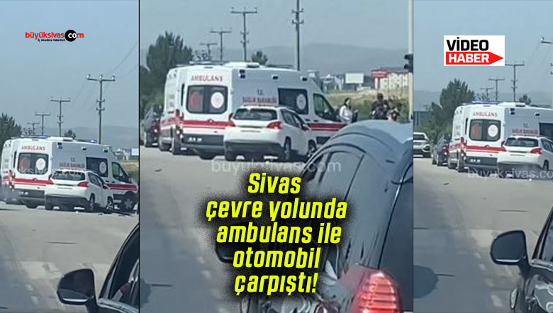 Sivas çevre yolunda ambulans ile otomobil çarpıştı!