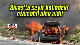 Sivas’ta seyir halindeki otomobil alev aldı!