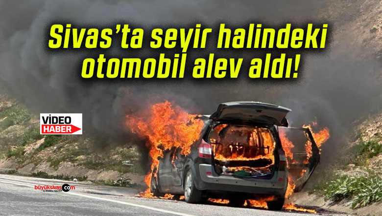 Sivas’ta seyir halindeki otomobil alev aldı!