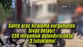 Sahte araç kiralama vurgununda Sivas detayı! 330 milyonluk dolandırıcılıkta 3 tutuklama!