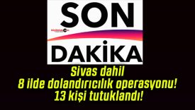 Sivas dahil 8 ilde dolandırıcılık operasyonu! 13 kişi tutuklandı!