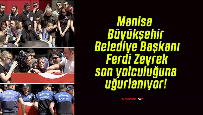 Manisa Büyükşehir Belediye Başkanı Ferdi Zeyrek son yolculuğuna uğurlanıyor!