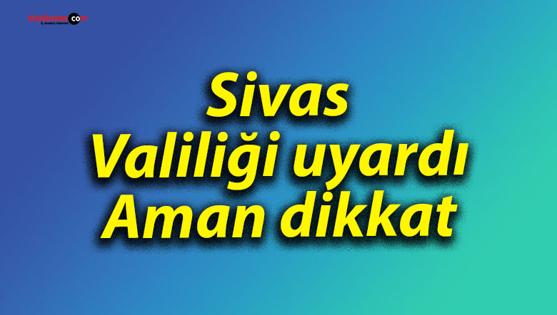 Sivas Valiliği uyardı: Aman dikkat