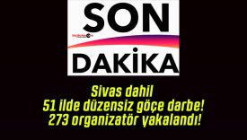 Sivas dahil 51 ilde düzensiz göçe darbe! 273 organizatör yakalandı!