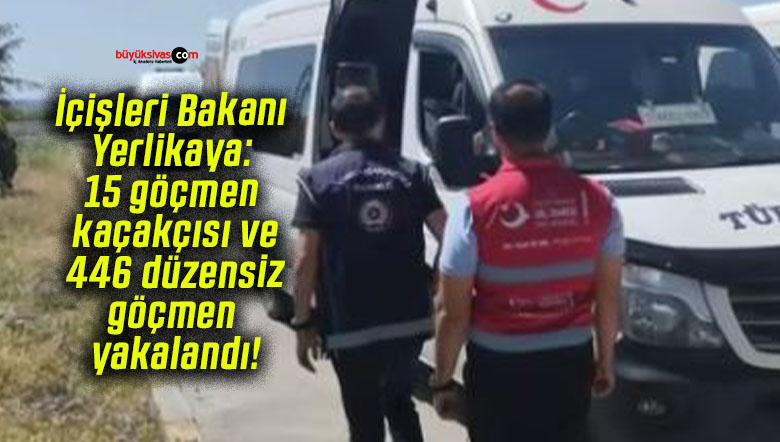 İçişleri Bakanı Yerlikaya: 15 göçmen kaçakçısı ve 446 düzensiz göçmen yakalandı!