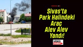 Sivas’ta Park Halindeki Araç Alev Alev Yandı!
