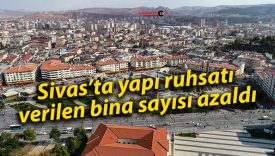 Sivas’ta yapı ruhsatı verilen bina sayısı azaldı