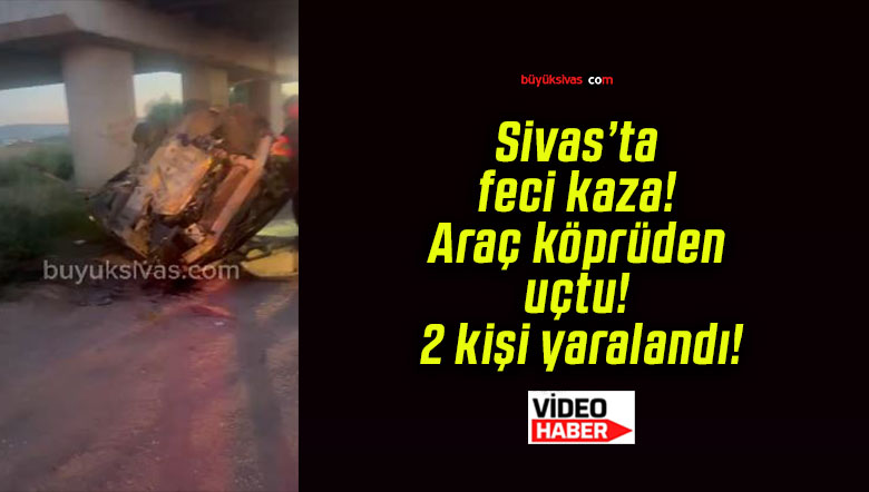 Sivas’ta feci kaza! Araç köprüden uçtu! 2 kişi yaralandı!