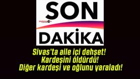 Sivas’ta aile içi dehşet! Kardeşini öldürdü! Diğer kardeşi ve oğlunu yaraladı!