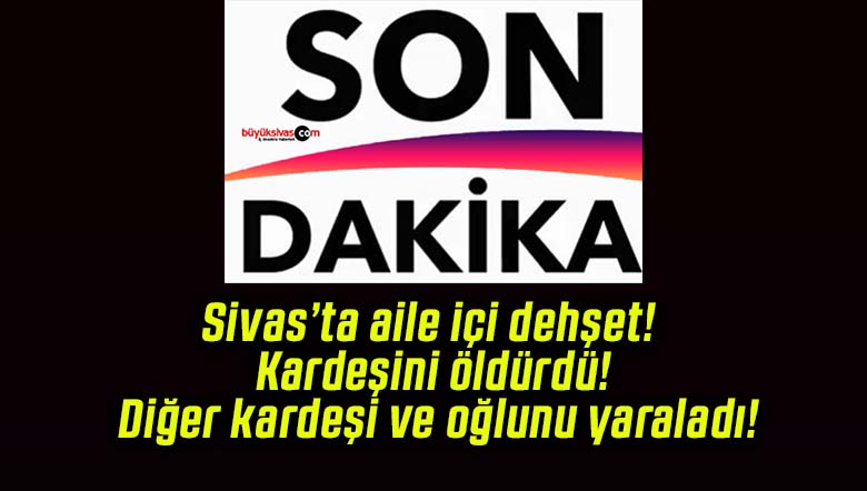 Sivas’ta aile içi dehşet! Kardeşini öldürdü! Diğer kardeşi ve oğlunu yaraladı!