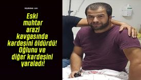 Eski muhtar arazi kavgasında kardeşini öldürdü! Oğlunu ve diğer kardeşini yaraladı!