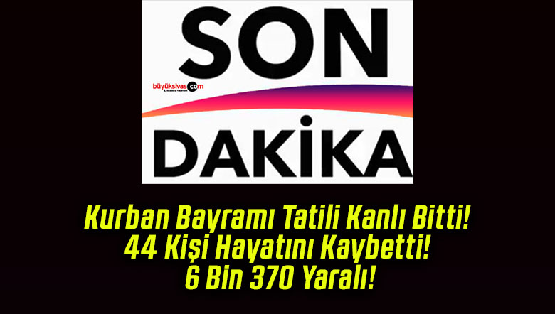 Kurban Bayramı Tatili Kanlı Bitti! 44 Kişi Hayatını Kaybetti! 6 Bin 370 Yaralı!