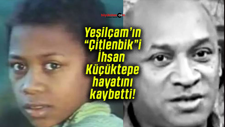 Yeşilçam’ın “Çitlenbik”i İhsan Küçüktepe hayatını kaybetti!
