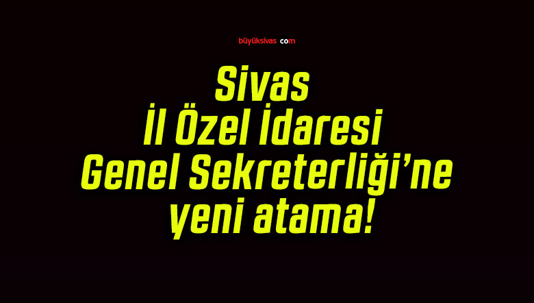 Sivas İl Özel İdaresi Genel Sekreterliği’ne yeni atama!