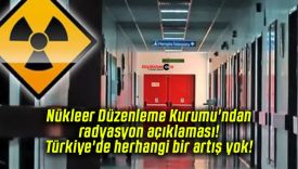 Nükleer Düzenleme Kurumu’ndan radyasyon açıklaması! Türkiye’de herhangi bir artış yok!