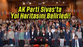 AK Parti Sivas’ta Yol Haritasını Belirledi!