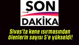 Sivas’ta kene ısırmasından ölenlerin sayısı 5’e yükseldi!