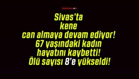 Sivas’ta kene can almaya devam ediyor! 67 yaşındaki kadın hayatını kaybetti! Ölü sayısı 8’e yükseldi!