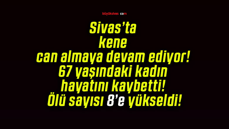 Sivas’ta kene can almaya devam ediyor! 67 yaşındaki kadın hayatını kaybetti! Ölü sayısı 8’e yükseldi!