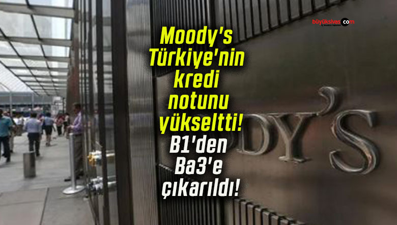 Moody’s Türkiye’nin kredi notunu yükseltti! B1’den Ba3’e çıkarıldı!