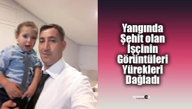 Yangında şehit olan işçinin görüntüleri yürekleri dağladı
