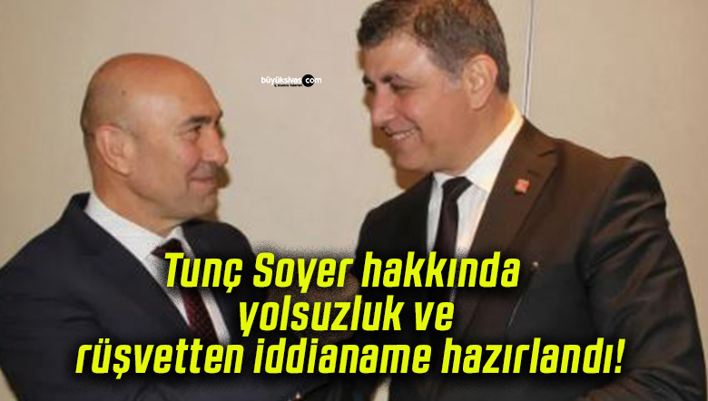 Tunç Soyer hakkında yolsuzluk ve rüşvetten iddianame hazırlandı!