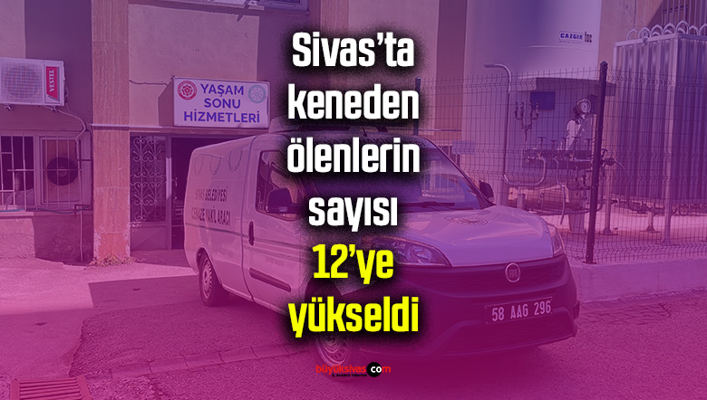Sivas’ta keneden ölenlerin sayısı 12’ye yükseldi