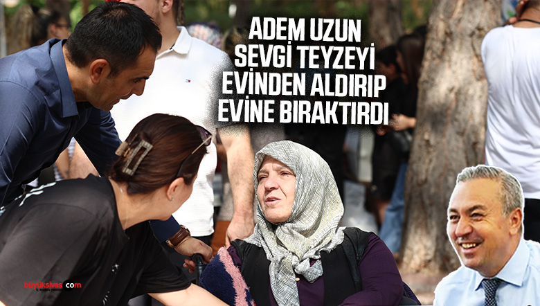 Adem Uzun Sevgi Teyze’yi evinden aldırıp, evine bıraktırdı