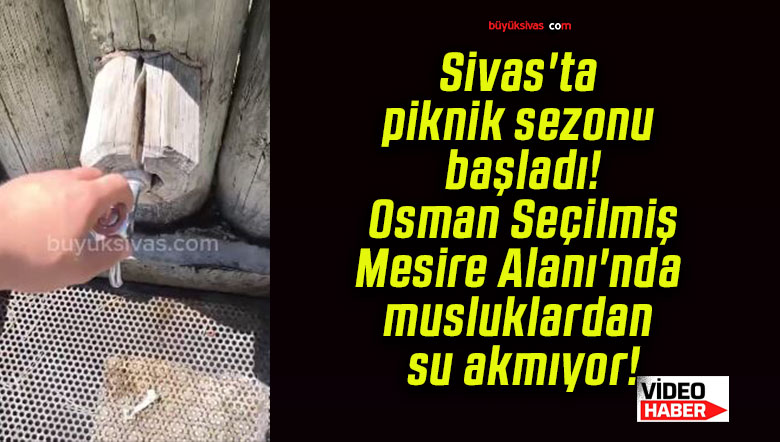 Sivas’ta piknik sezonu başladı! Osman Seçilmiş Mesire Alanı’nda musluklardan su akmıyor!