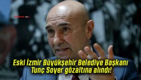 Eski İzmir Büyükşehir Belediye Başkanı Tunç Soyer gözaltına alındı!