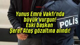 Yunus Emre Vakfı’nda büyük vurgun! Eski başkan Şeref Ateş gözaltına alındı!