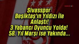 Sivasspor Beşiktaş’ın Yıldızı İle Anlaştı! 3 Yabancı Oyuncu Yolda! 58. Yıl Marşı ise Yakında…
