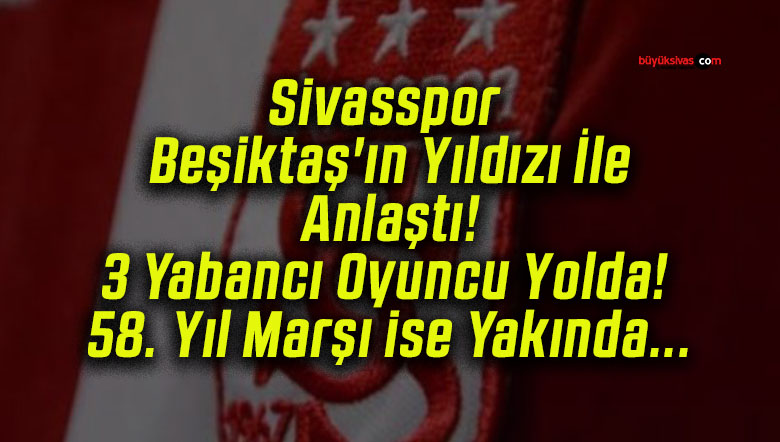Sivasspor Beşiktaş’ın Yıldızı İle Anlaştı! 3 Yabancı Oyuncu Yolda! 58. Yıl Marşı ise Yakında…