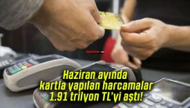 Haziran ayında kartla yapılan harcamalar 1.91 trilyon TL’yi aştı!