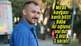 Miras kavgası kanlı bitti! Baba iki oğlunu vurdu! 1 ölü! 1 yaralı!