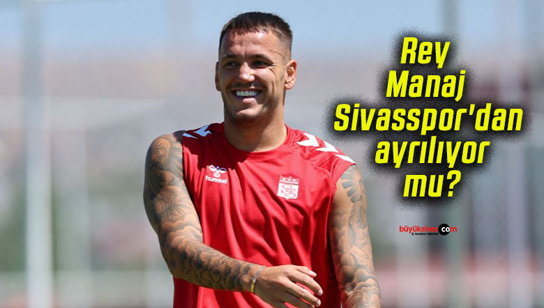 Rey Manaj Sivasspor’dan ayrılıyor mu?
