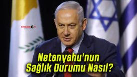 Netanyahu’nun Sağlık Durumu Nasıl?