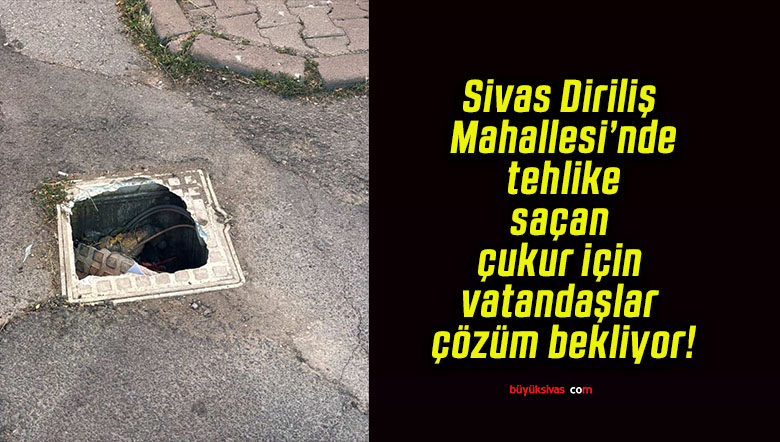 Sivas Diriliş Mahallesi’nde tehlike saçan çukur için vatandaşlar çözüm bekliyor!