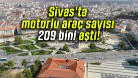 Sivas’ta motorlu araç sayısı 209 bini aştı!