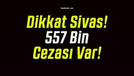 Dikkat Sivas! 557 Bin Cezası Var!