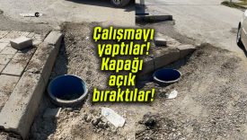 Çalışmayı yaptılar! Kapağı açık bıraktılar!