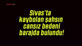 Sivas’ta kaybolan şahsın cansız bedeni barajda bulundu!